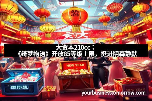 大资本210cc：《绮梦物语》开放85等级上限，挺进阴森静默